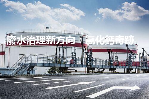 廢水治理新方向：氯化鈣奇跡，解決環(huán)境難題？